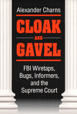 Cloak and Gavel: FBI Wiretaps, Bugs, Informers, and the Supreme Court - Charns, Alexander