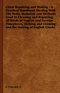 Clock Repairing and Making - A Practical Handbook Dealing with the Tools, Materials and Methods Used in Cleaning and Repairing All Kinds of English and Foreign Timepieces, Striking and Chiming and the Making of English Clocks