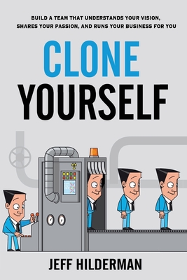 Clone Yourself: Build a Team that Understands Your Vision, Shares Your Passion, and Runs Your Business For You - Hilderman, Jeff
