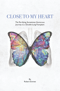 Close to My Heart: The Terrifying, Sometimes Humorous Journey to a Double-Lung Transplant