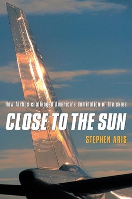 Close to the Sun: How Airbus Challenged America's Domination of the Skies - Aris, Stephen