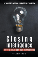 Closing Intelligence: How To Get Others To Say Yes In Life And Business