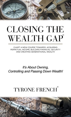 Closing the Wealth Gap: Chart a New Course Towards: Acquiring Perpetual Income, Building Financial Security and Creating Generational Wealth - French, Tyrone