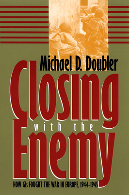 Closing with the Enemy: How GIs Fought the War in Europe, 1944-1945 - Doubler, Michael D