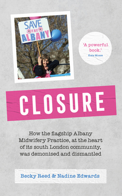 Closure: How the flagship Albany Midwifery Practice, at the heart of its South London community, was demonised and dismantled - Reed, Becky, and Edwards, Nadine