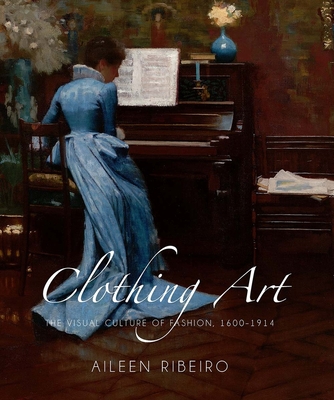 Clothing Art: The Visual Culture of Fashion, 1600-1914 - Ribeiro, Aileen, Ms.
