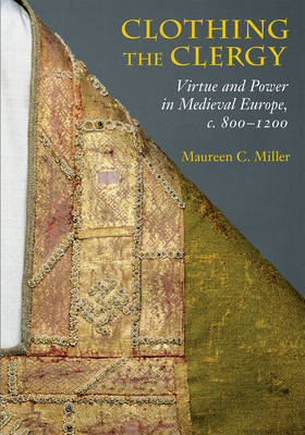 Clothing the Clergy: Virtue and Power in Medieval Europe, C. 800 1200 - Miller, Maureen C