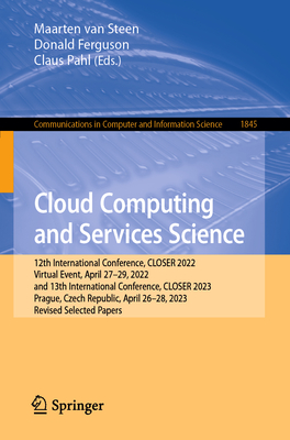 Cloud Computing and Services Science: 12th International Conference, CLOSER 2022, Virtual Event, April 27-29, 2022, and 13th International Conference, CLOSER 2023, Prague, Czech Republic, April 26-28, 2023, Revised Selected Papers - van Steen, Maarten (Editor), and Ferguson, Donald (Editor), and Pahl, Claus (Editor)