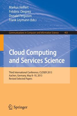 Cloud Computing and Services Science: Third International Conference, CLOSER 2013, Aachen, Germany, May 8-10, 2013, Revised Selected Papers - Helfert, Markus (Editor), and Desprez, Frdric (Editor), and Ferguson, Donald (Editor)