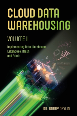 Cloud Data Warehousing Volume II: Implementing Data Warehouse, Lakehouse, Mesh, and Fabric - Devlin, Barry