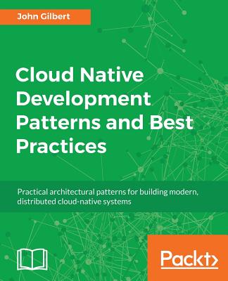 Cloud Native Development Patterns and Best Practices: Practical architectural patterns for building modern, distributed cloud-native systems - Gilbert, John
