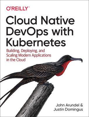 Cloud Native DevOps with Kubernetes: Building, Deploying, and Scaling Modern Applications in the Cloud - Arundel, John, and Domingus, Justin