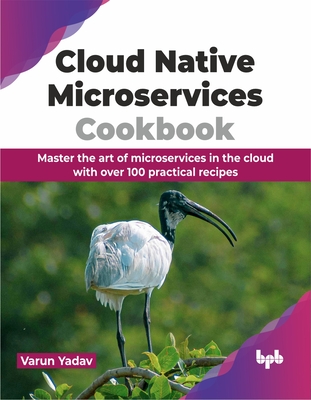 Cloud Native Microservices Cookbook: Master the Art of Microservices in the Cloud with Over 100 Practical Recipes - Yadav, Varun