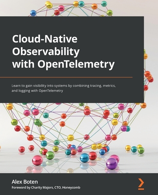 Cloud-Native Observability with OpenTelemetry: Learn to gain visibility into systems by combining tracing, metrics, and logging with OpenTelemetry - Boten, Alex, and Majors, Charity