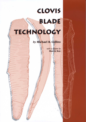 Clovis Blade Technology: A Comparative Study of the Keven Davis Cache, Texas - Collins, Michael B, and Kay, Marvin