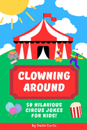 Clowning Around: 50 Hilarious Circus Jokes For Kids: A Laugh-Filled Joke Book for Kids 6-10 Who Love Clowns, Animals, and Circus Tricks