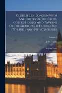 Club Life Of London With Anecdotes Of The Clubs, Coffee-houses And Taverns Of The Metropolis During The 17th, 18th, And 19th Centuries: By John Timbs; Volume 2