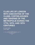 Club Life Of London With Anecdotes Of The Clubs, Coffee-houses And Taverns Of The Metropolis During The 17th, 18th, And 19th Centuries: By John Timbs; Volume 2