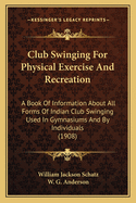 Club Swinging For Physical Exercise And Recreation: A Book Of Information About All Forms Of Indian Club Swinging Used In Gymnasiums And By Individuals (1908)