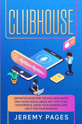 Clubhouse: Definitive Guide for the Exclusive Invite Only Audio Social Media App. Tips to Set your Profile, Grow Your Audience and Use it for Your Business - Pages, Jeremy