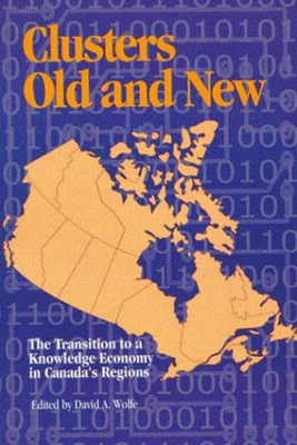 Clusters Old and New: The Transition to a Knowledge Economy in Canada's Regions Volume 77 - Edited by David a Wolfe, and Wolfe, David A, PhD