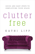 Clutter Free: Quick and Easy Steps to Simplifying Your Space