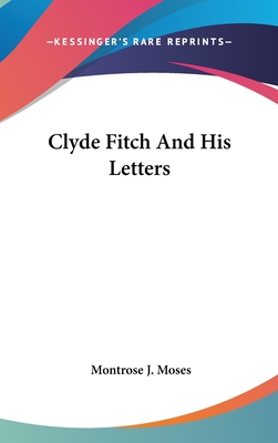 Clyde Fitch And His Letters - Moses, Montrose J