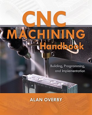 CNC Machining Handbook: Building, Programming, and Implementation - Overby, Alan