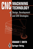 CNC Machining Technology: Volume I: Design, Development and CIM Strategies - Smith, Graham T