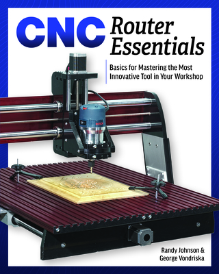 Cnc Router Essentials: The Basics for Mastering the Most Innovative Tool in Your Workshop - Vondriska, George, and Johnson, Randy