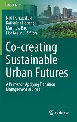 Co--Creating Sustainable Urban Futures: A Primer on Applying Transition Management in Cities - Frantzeskaki, Niki (Editor), and Hlscher, Katharina (Editor), and Bach, Matthew (Editor)