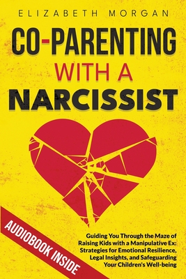 Co-Parenting with a Narcissist: Guiding You Through the Maze of Raising Kids with a Manipulative Ex: Strategies for Emotional Resilience, Legal Insight, and Safeguarding Your Children's Well-Being - Morgan, Elizabeth
