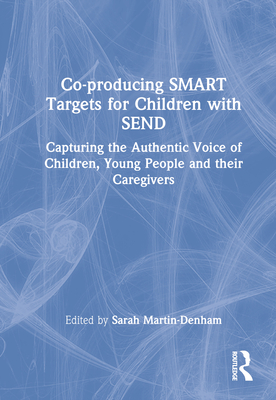 Co-producing SMART Targets for Children with SEND: Capturing the Authentic Voice of Children, Young People and their Caregivers - Martin-Denham, Sarah (Editor)