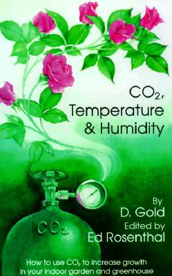Co2, Temperature and Humidity: How to Use Co2 to Increase Growth in Your Indoor Garden and Greenhouse - Gold, David, and Gold & Rosenthal, and Rosenthal, Ed