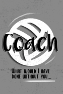 COACH! What would I have done without you!: 6x9 Notebook, Ruled, funny, Thankyou gift, appreciation for women/men coach or retirement gift ideas for any sport basketball, softball, volleyball, soccer