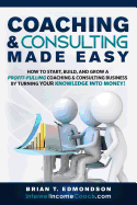 Coaching and Consulting Made Easy: How to Start, Build, and Grow a Profit-Pulling Coaching Business by Turning Your Knowledge Into Money!