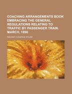 Coaching Arrangements Book Embracing the General Regulations Relating to Traffic by Passenger Train. March, 1896