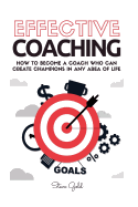 Coaching: Effective Coaching: How to Become a Coach Who Can Create Champions in Any Area of Life