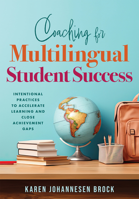 Coaching for Multilingual Students Success: Intentional Practices to Accelerate Learning and Close Achievement Gaps (Instructional Coaching That Fully Supports Teachers of Multilingual Learners) - Brock, Karen Johannesen