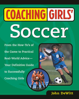 Coaching Girls' Soccer: From the How-To's of the Game to Practical Real-World Advice--Your Definitive Guide to Successfully Coaching Girls - DeWitt, John