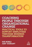 Coaching People through Organizational Change: Practical Tools to Support Employees through Business Transformation