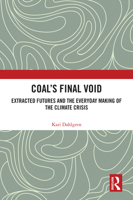 Coal's Final Void: Extracted Futures and the Everyday Making of the Climate Crisis - Dahlgren, Kari