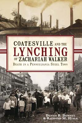 Coatesville and the Lynching of Zachariah Walker: Death in a Pennsylvania Steel Town - Downey, Dennis B, and Hyser, Raymond M