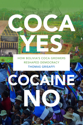 Coca Yes, Cocaine No: How Bolivia's Coca Growers Reshaped Democracy - Grisaffi, Thomas