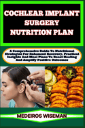 Cochlear Implant Surgery Nutrition Plan: A Comprehensive Guide To Nutritional Strategies For Enhanced Recovery, Practical Insights And Meal Plans To Boost Healing And Amplify Positive Outcomes