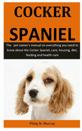 Cocker Spaniel: The pet owner's manual on everything you need to know about the Cocker Spaniel, care, housing, diet, feeding and health care