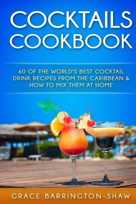 Cocktails Cookbook: 60 of The World's Best Cocktail Drink Recipes From The Caribbean & How To Mix Them At Home. - Barrington-Shaw, Grace