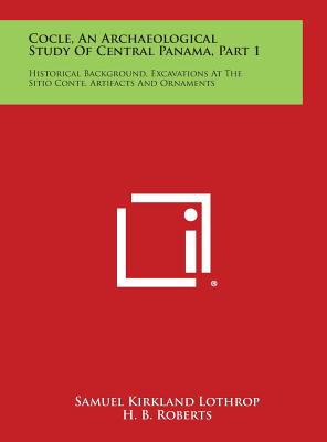 Cocle, an Archaeological Study of Central Panama, Part 1: Historical Background, Excavations at the Sitio Conte, Artifacts and Ornaments - Lothrop, Samuel Kirkland