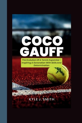 Coco Gauff: The Evolution of a Tennis Superstar-Inspiring a Generation with Skill and Determination - J Smith, Kyle