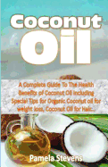 Coconut Oil: A Complete Guide to the Health Benefits of Coconut Oil Including Special Tips for Organic Coconut Oil for Weight Loss, Coconut Oil for Hair...